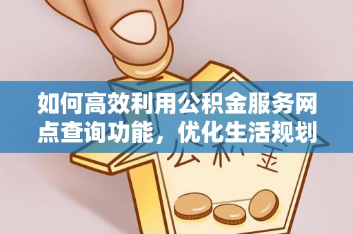 电白如何高效利用公积金服务网点查询功能，优化生活规划