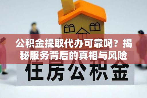 电白公积金提取代办可靠吗？揭秘服务背后的真相与风险