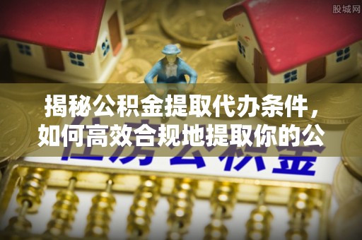 电白揭秘公积金提取代办条件，如何高效合规地提取你的公积金