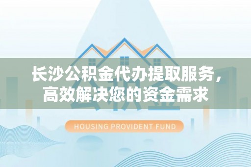 电白长沙公积金代办提取服务，高效解决您的资金需求