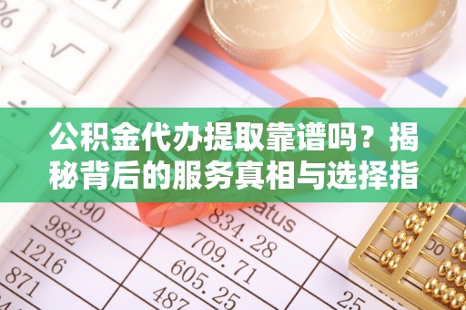 电白公积金代办提取靠谱吗？揭秘背后的服务真相与选择指南