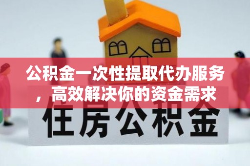 电白公积金一次性提取代办服务，高效解决你的资金需求