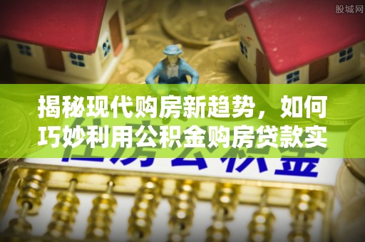 电白揭秘现代购房新趋势，如何巧妙利用公积金购房贷款实现梦想家园