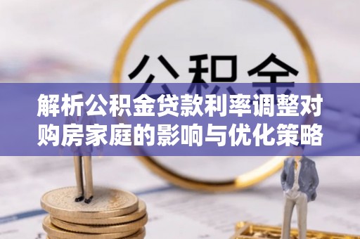 电白解析公积金贷款利率调整对购房家庭的影响与优化策略