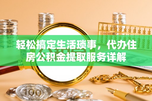 电白轻松搞定生活琐事，代办住房公积金提取服务详解