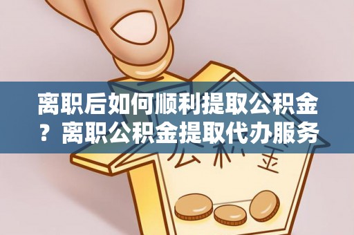 电白离职后如何顺利提取公积金？离职公积金提取代办服务帮你搞定！