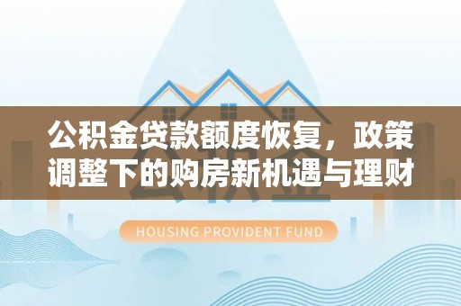 电白公积金贷款额度恢复，政策调整下的购房新机遇与理财规划