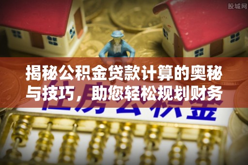 电白揭秘公积金贷款计算的奥秘与技巧，助您轻松规划财务未来