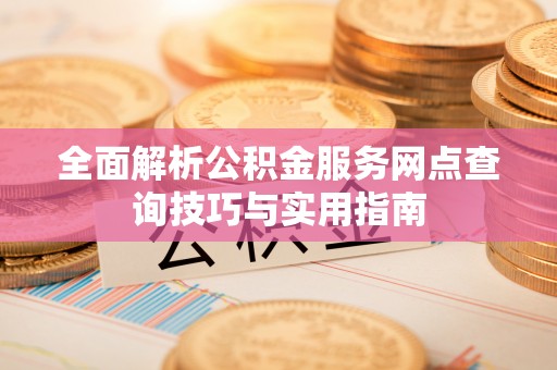 电白全面解析公积金服务网点查询技巧与实用指南