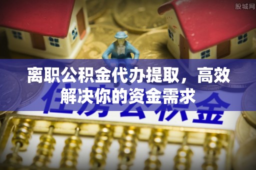 电白离职公积金代办提取，高效解决你的资金需求