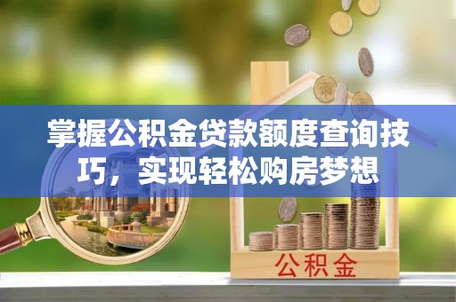 电白掌握公积金贷款额度查询技巧，实现轻松购房梦想