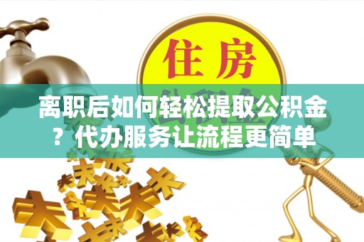 电白离职后如何轻松提取公积金？代办服务让流程更简单