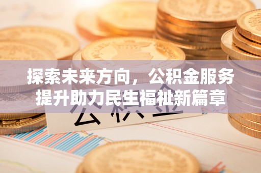 电白探索未来方向，公积金服务提升助力民生福祉新篇章
