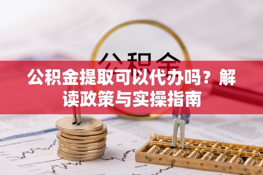 电白公积金提取可以代办吗？解读政策与实操指南