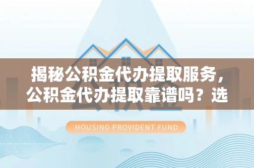 电白揭秘公积金代办提取服务，公积金代办提取靠谱吗？选择需谨慎