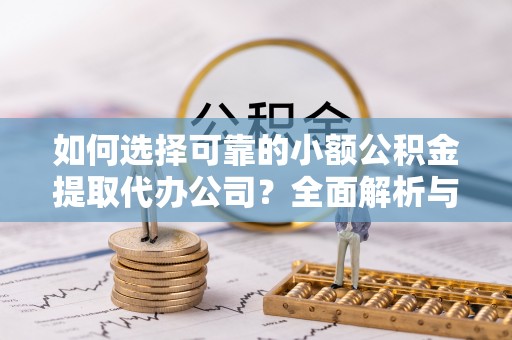 电白如何选择可靠的小额公积金提取代办公司？全面解析与实用指南