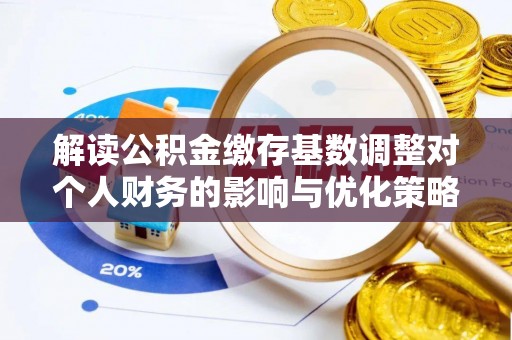 电白解读公积金缴存基数调整对个人财务的影响与优化策略