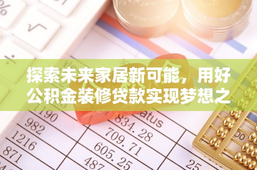 电白探索未来家居新可能，用好公积金装修贷款实现梦想之家