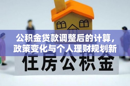 电白公积金贷款调整后的计算，政策变化与个人理财规划新思路