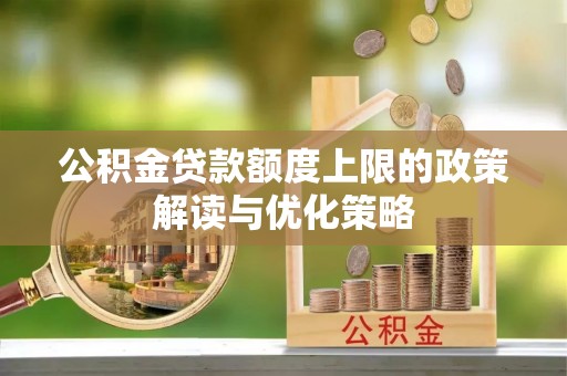 电白公积金贷款额度上限的政策解读与优化策略