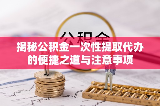 电白揭秘公积金一次性提取代办的便捷之道与注意事项