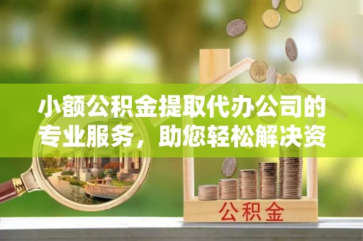 电白小额公积金提取代办公司的专业服务，助您轻松解决资金难题