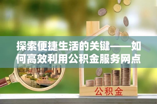 电白探索便捷生活的关键——如何高效利用公积金服务网点查询功能