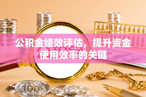 电白公积金绩效评估，提升资金使用效率的关键