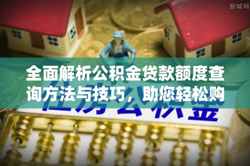 电白全面解析公积金贷款额度查询方法与技巧，助您轻松购房