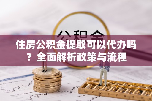电白住房公积金提取可以代办吗？全面解析政策与流程