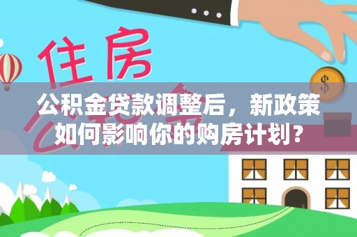 电白公积金贷款调整后，新政策如何影响你的购房计划？