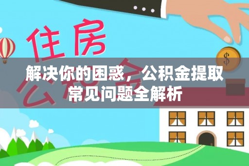 电白解决你的困惑，公积金提取常见问题全解析