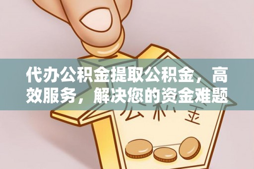 电白代办公积金提取公积金，高效服务，解决您的资金难题