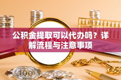 电白公积金提取可以代办吗？详解流程与注意事项