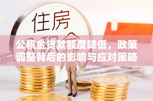 电白公积金贷款额度降低，政策调整背后的影响与应对策略
