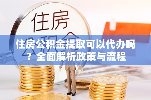 电白住房公积金提取可以代办吗？全面解析政策与流程