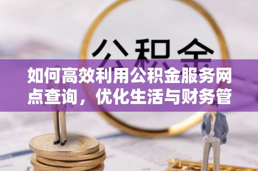 电白如何高效利用公积金服务网点查询，优化生活与财务管理