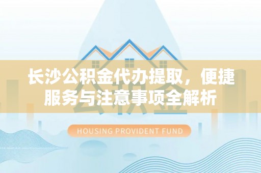 电白长沙公积金代办提取，便捷服务与注意事项全解析