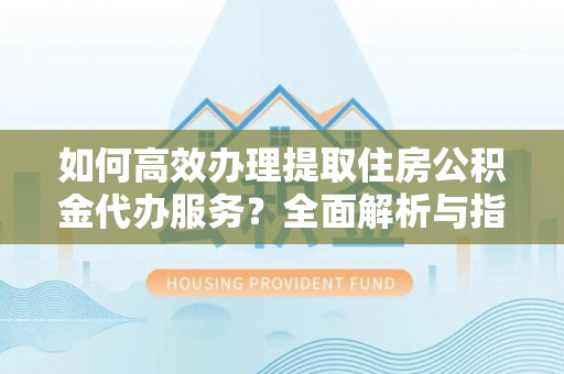 电白如何高效办理提取住房公积金代办服务？全面解析与指南