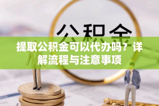 电白提取公积金可以代办吗？详解流程与注意事项