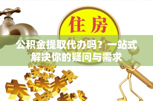 电白公积金提取代办吗？一站式解决你的疑问与需求