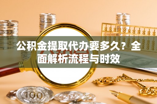 电白公积金提取代办要多久？全面解析流程与时效