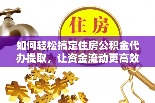 电白如何轻松搞定住房公积金代办提取，让资金流动更高效