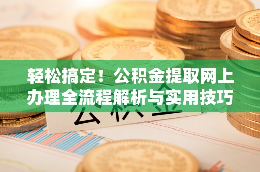 电白轻松搞定！公积金提取网上办理全流程解析与实用技巧