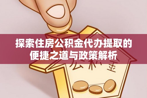 电白探索住房公积金代办提取的便捷之道与政策解析