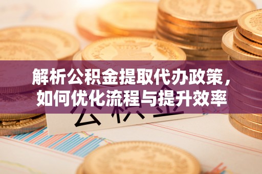 电白解析公积金提取代办政策，如何优化流程与提升效率