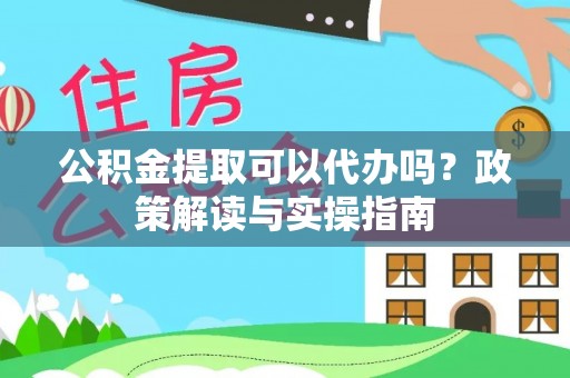 电白公积金提取可以代办吗？政策解读与实操指南