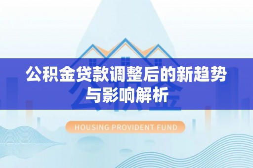 电白公积金贷款调整后的新趋势与影响解析