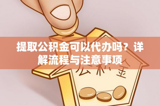 电白提取公积金可以代办吗？详解流程与注意事项