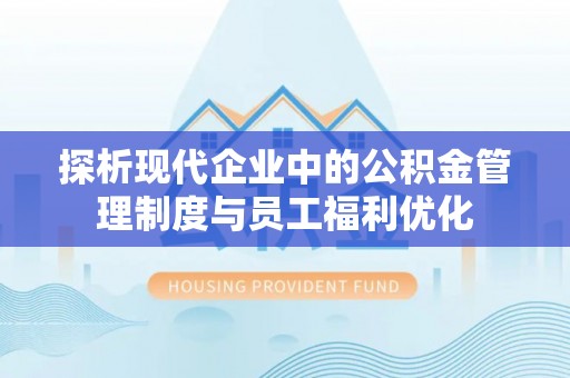 电白探析现代企业中的公积金管理制度与员工福利优化